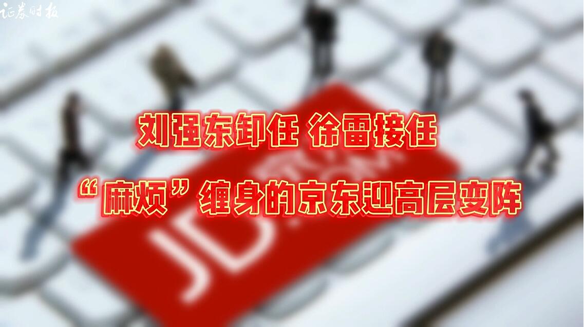 刘强东卸任，徐雷接任  “麻烦”缠身的京东迎高层变阵 _ 证券时报网